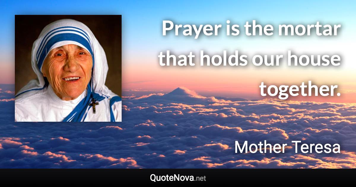 Prayer is the mortar that holds our house together. - Mother Teresa quote