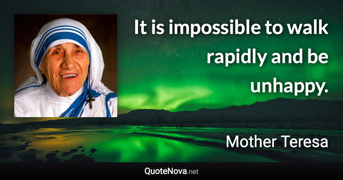 It is impossible to walk rapidly and be unhappy. - Mother Teresa quote