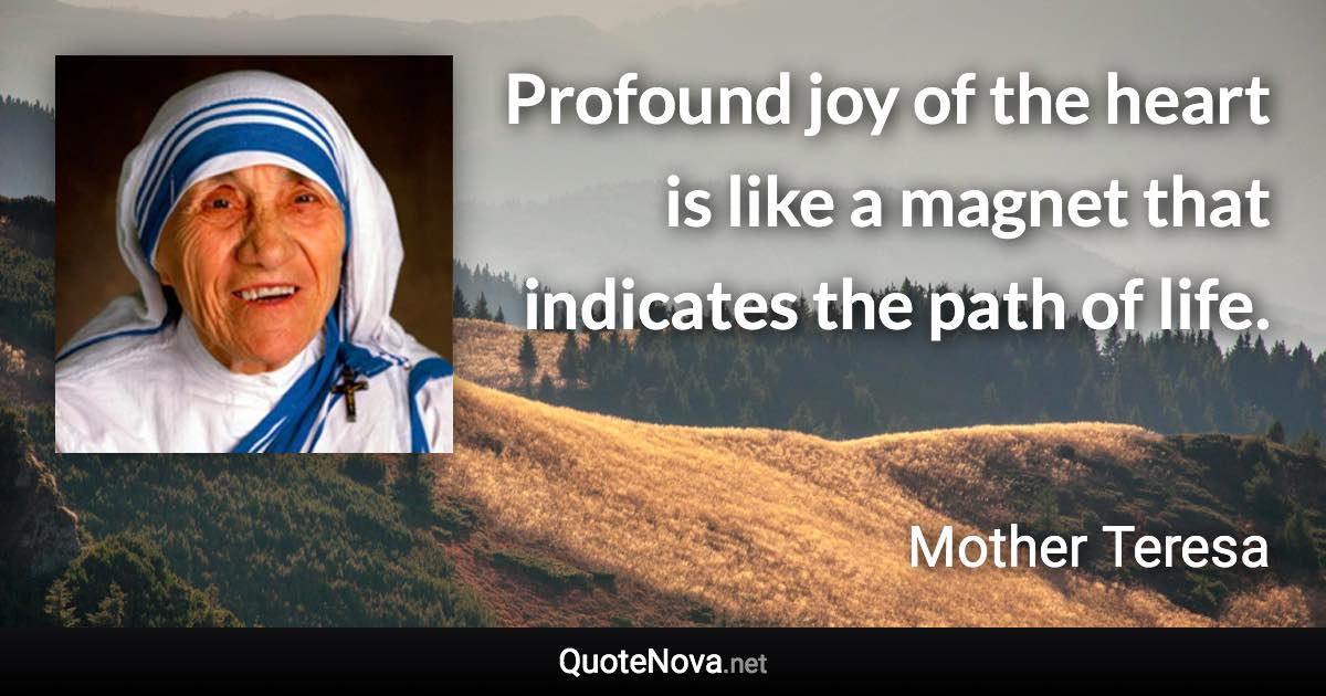 Profound joy of the heart is like a magnet that indicates the path of life. - Mother Teresa quote