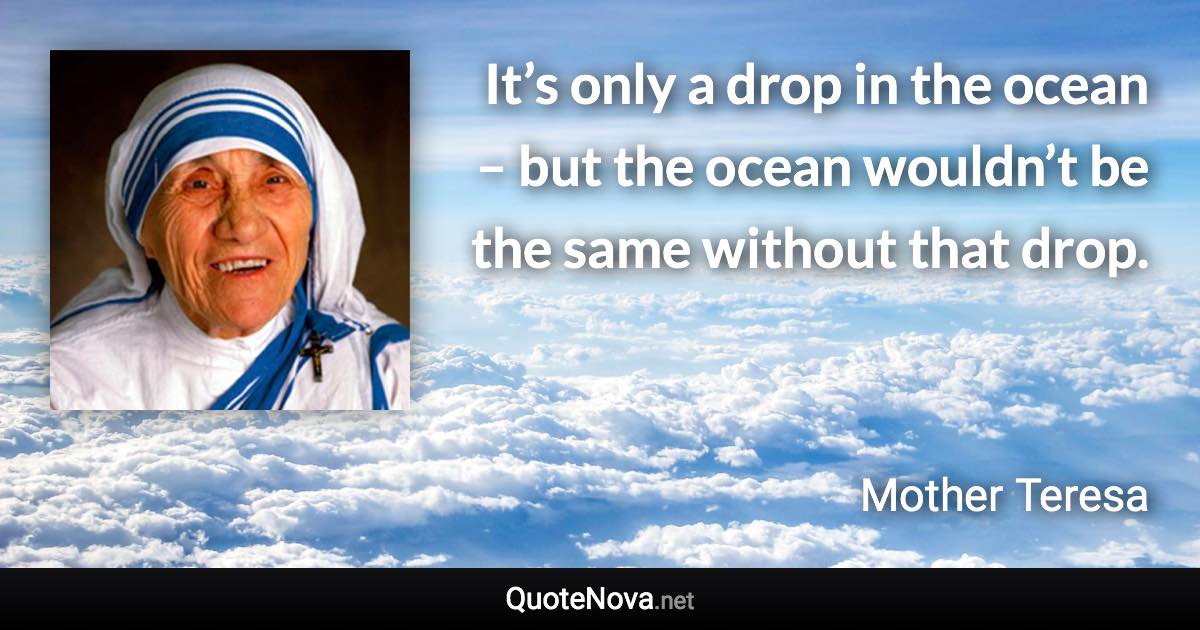 It’s only a drop in the ocean – but the ocean wouldn’t be the same without that drop. - Mother Teresa quote