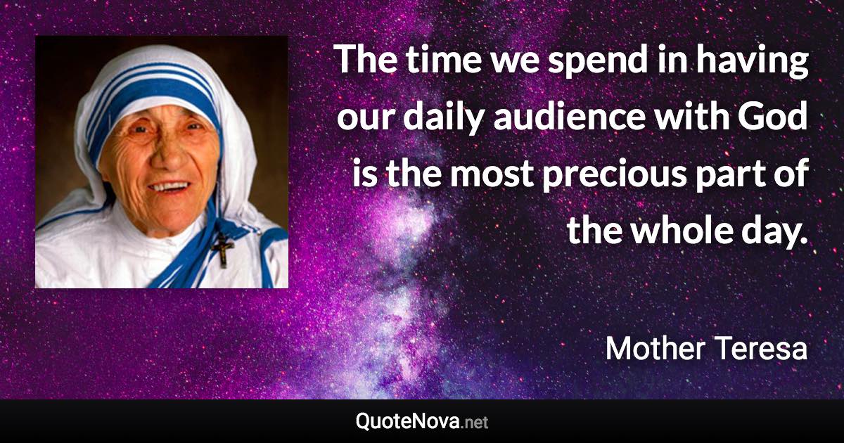 The time we spend in having our daily audience with God is the most precious part of the whole day. - Mother Teresa quote
