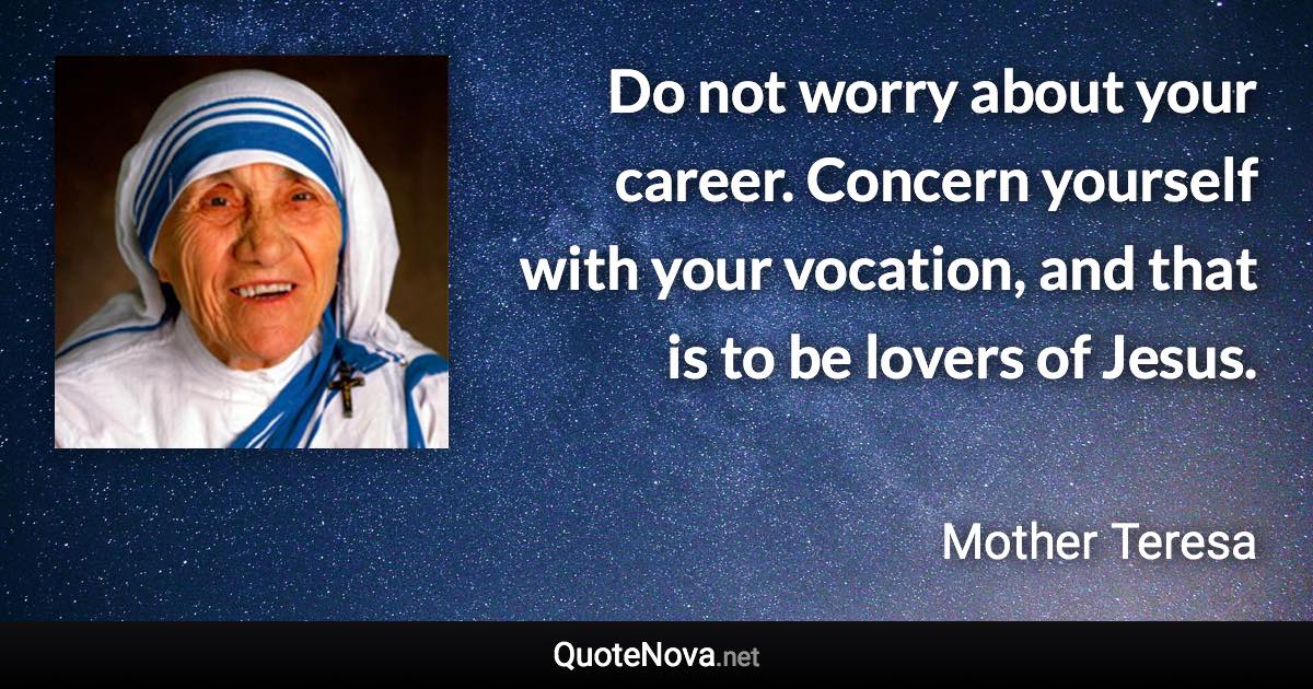 Do not worry about your career. Concern yourself with your vocation, and that is to be lovers of Jesus. - Mother Teresa quote