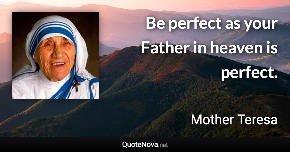 Be perfect as your Father in heaven is perfect. - Mother Teresa quote