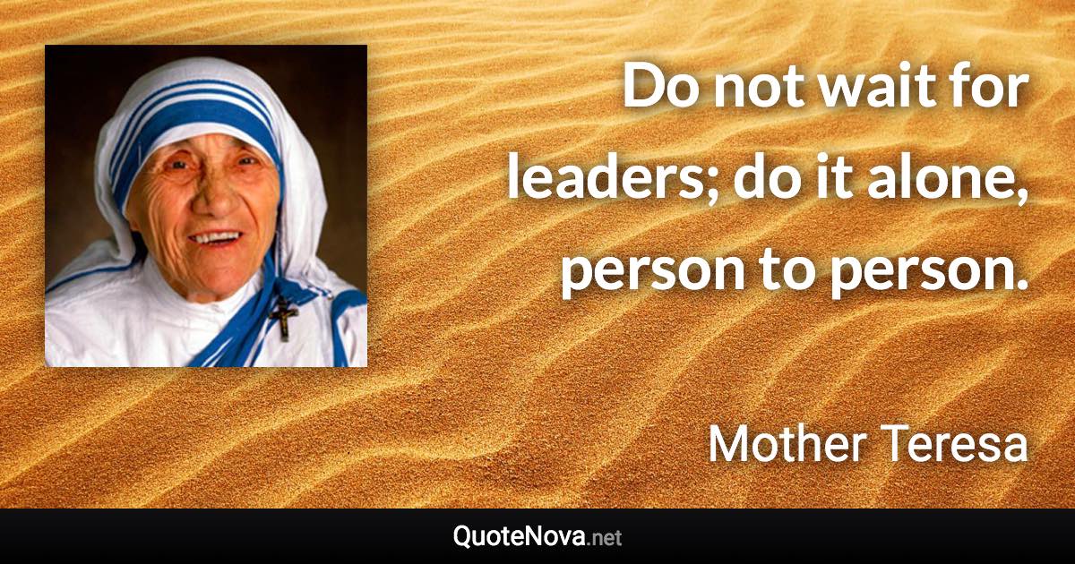 Do not wait for leaders; do it alone, person to person. - Mother Teresa quote