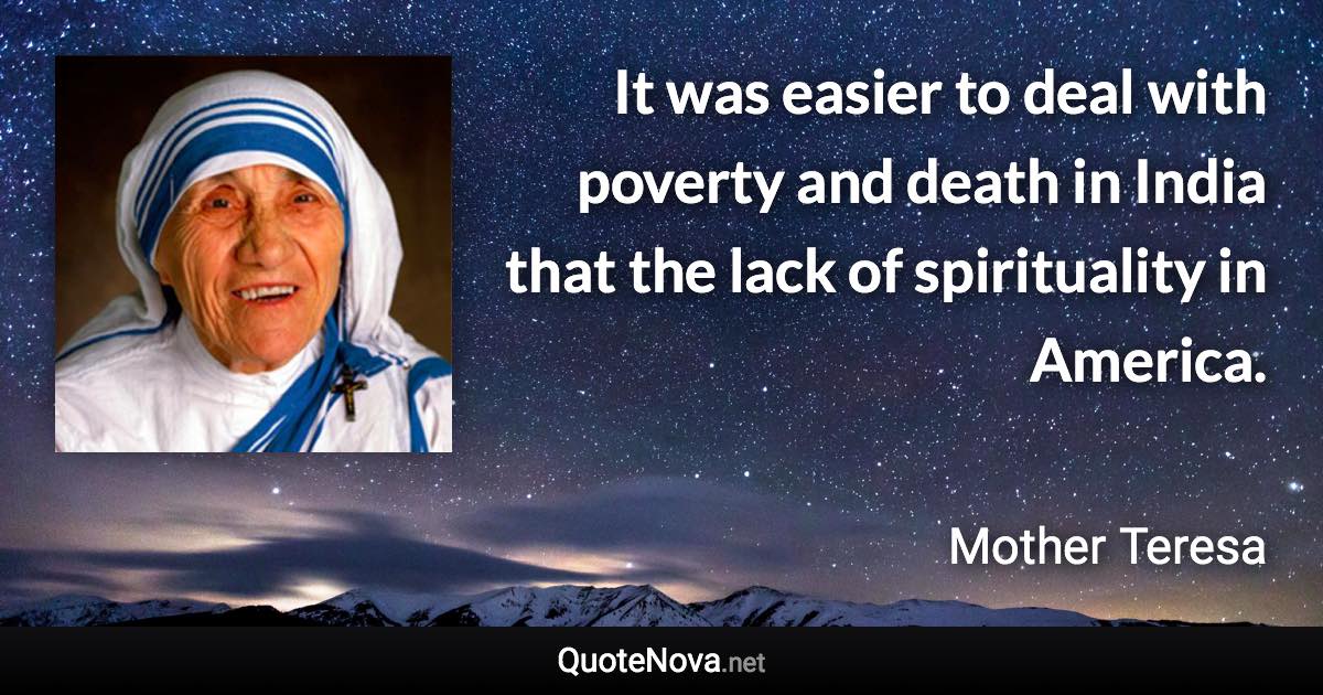 It was easier to deal with poverty and death in India that the lack of spirituality in America. - Mother Teresa quote