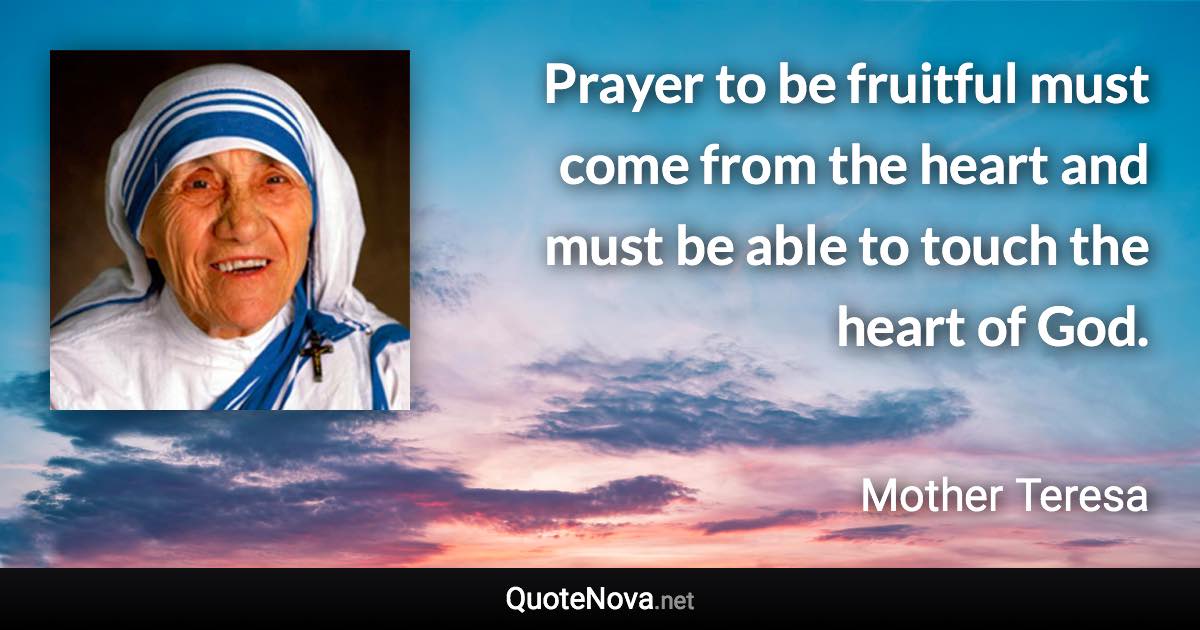 Prayer to be fruitful must come from the heart and must be able to touch the heart of God. - Mother Teresa quote