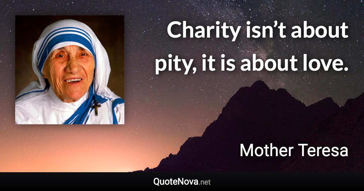 Charity isn’t about pity, it is about love. - Mother Teresa quote