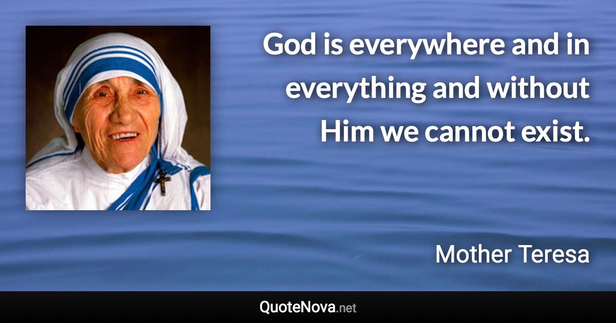 God is everywhere and in everything and without Him we cannot exist. - Mother Teresa quote