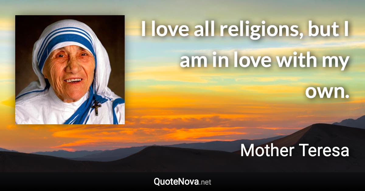 I love all religions, but I am in love with my own. - Mother Teresa quote