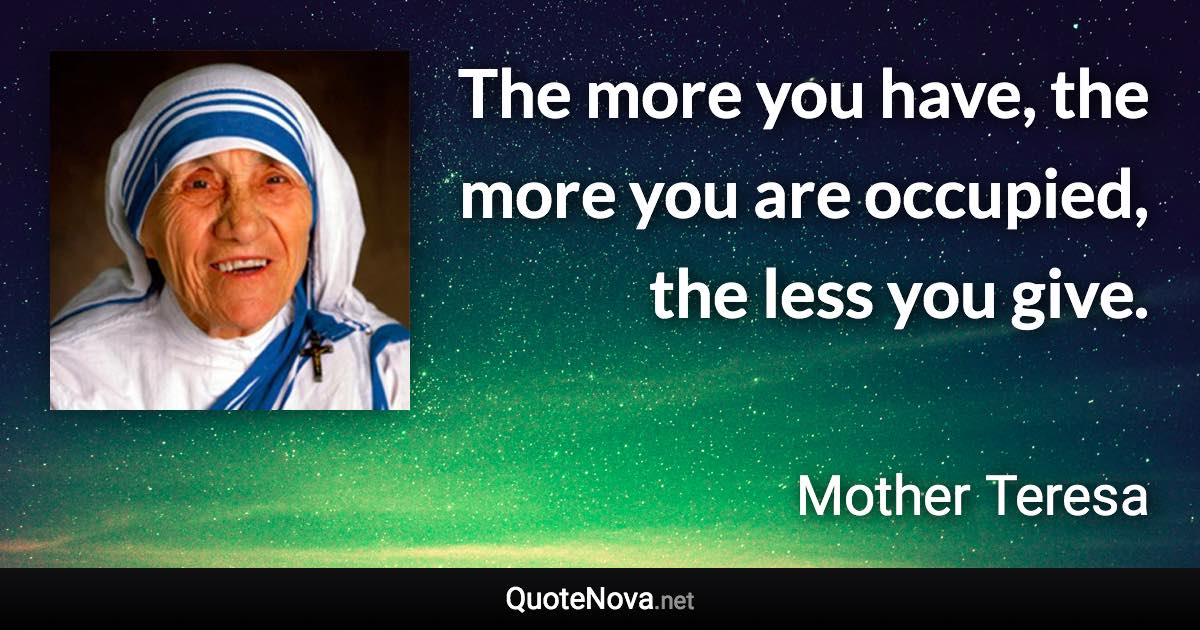 The more you have, the more you are occupied, the less you give. - Mother Teresa quote