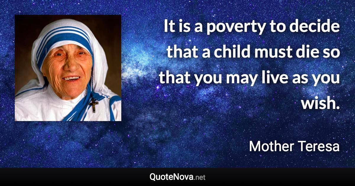 It is a poverty to decide that a child must die so that you may live as you wish. - Mother Teresa quote