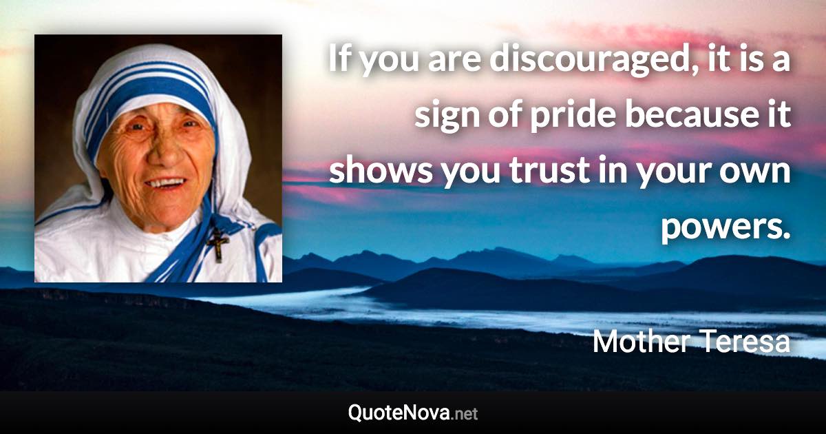 If you are discouraged, it is a sign of pride because it shows you trust in your own powers. - Mother Teresa quote