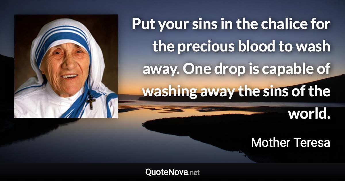 Put your sins in the chalice for the precious blood to wash away. One drop is capable of washing away the sins of the world. - Mother Teresa quote