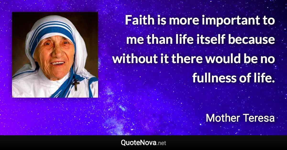 Faith is more important to me than life itself because without it there would be no fullness of life. - Mother Teresa quote
