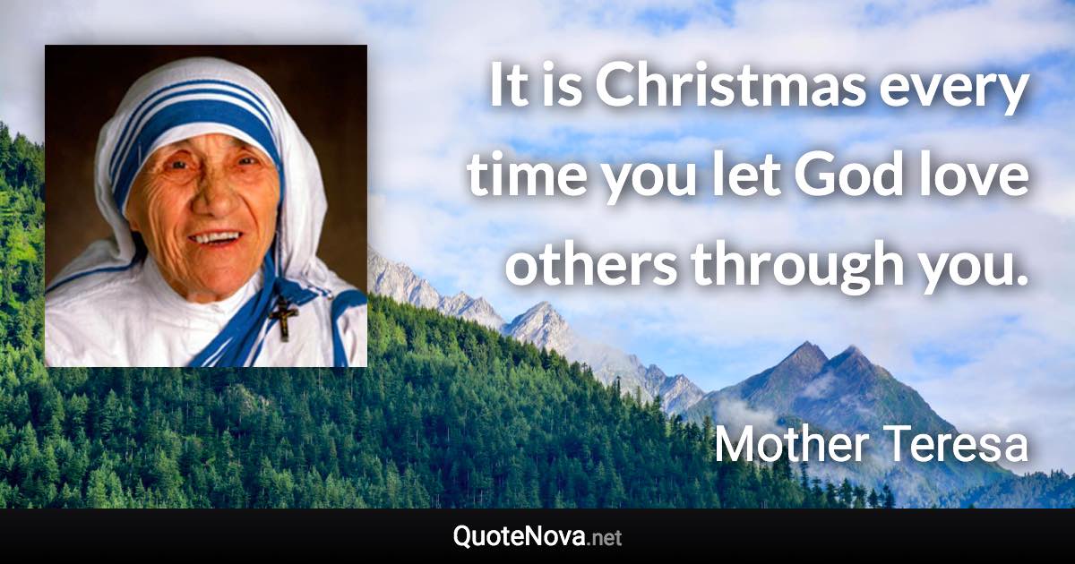 It is Christmas every time you let God love others through you. - Mother Teresa quote