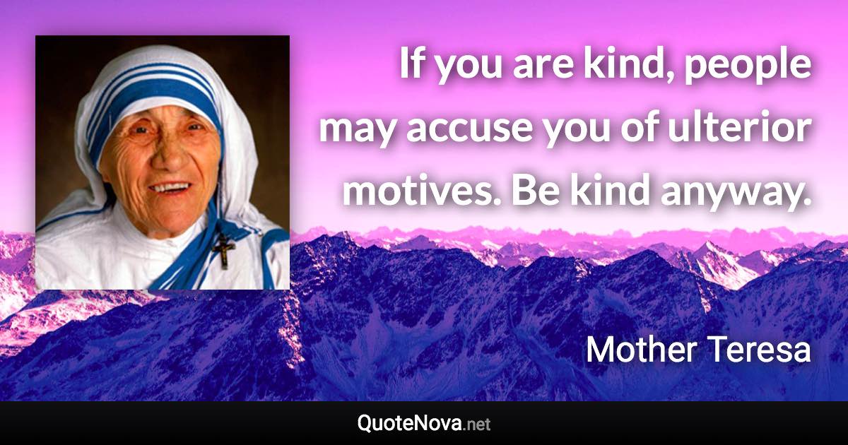 If you are kind, people may accuse you of ulterior motives. Be kind anyway. - Mother Teresa quote