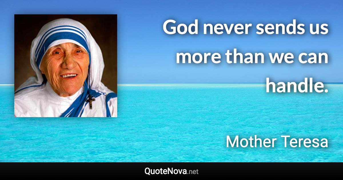 God never sends us more than we can handle. - Mother Teresa quote