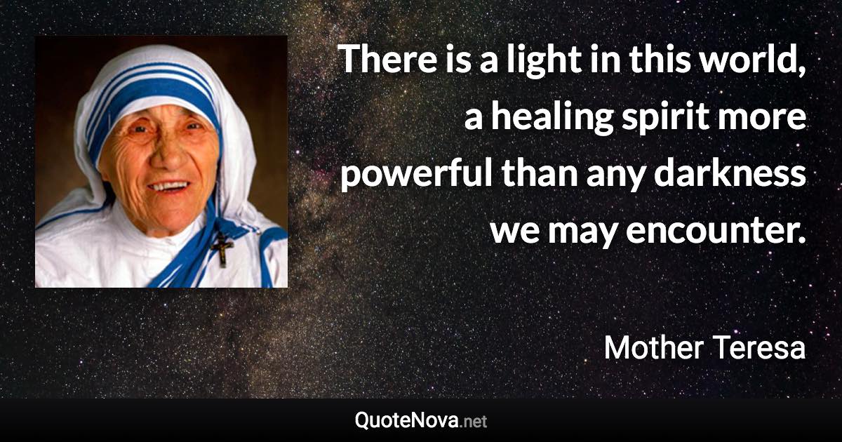 There is a light in this world, a healing spirit more powerful than any darkness we may encounter. - Mother Teresa quote
