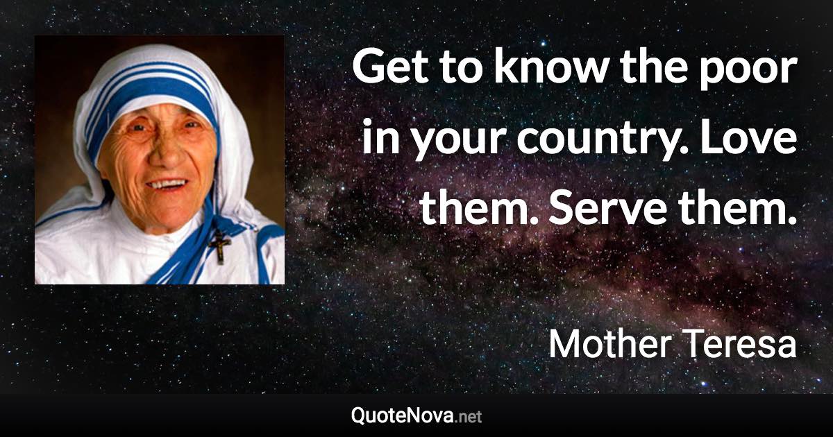 Get to know the poor in your country. Love them. Serve them. - Mother Teresa quote