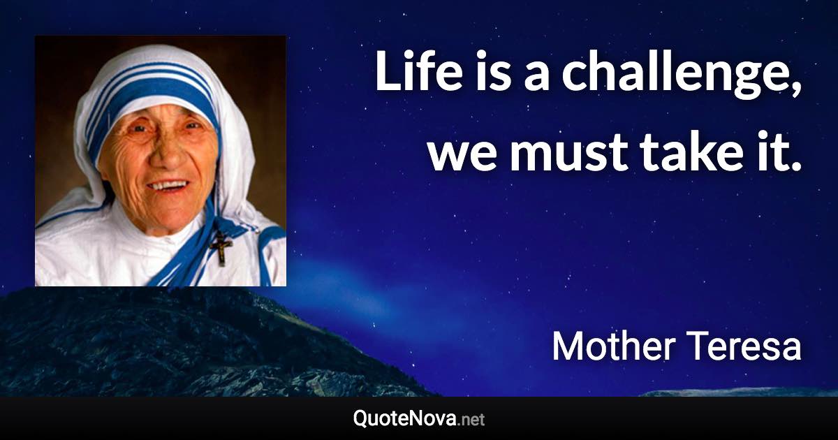 Life is a challenge, we must take it. - Mother Teresa quote