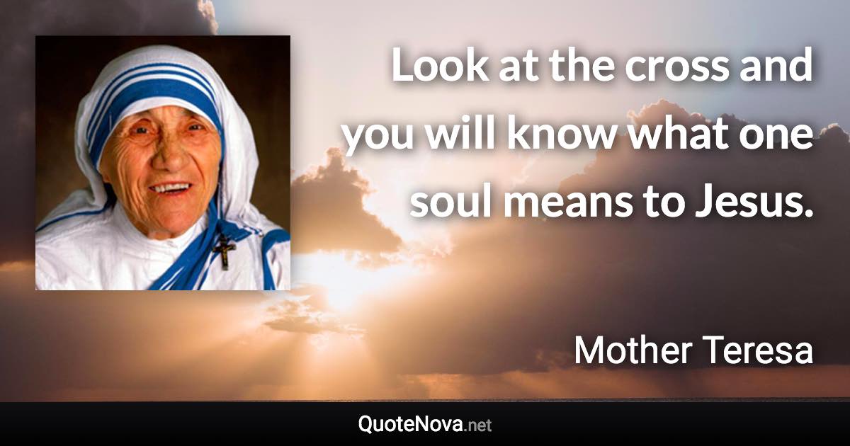 Look at the cross and you will know what one soul means to Jesus. - Mother Teresa quote