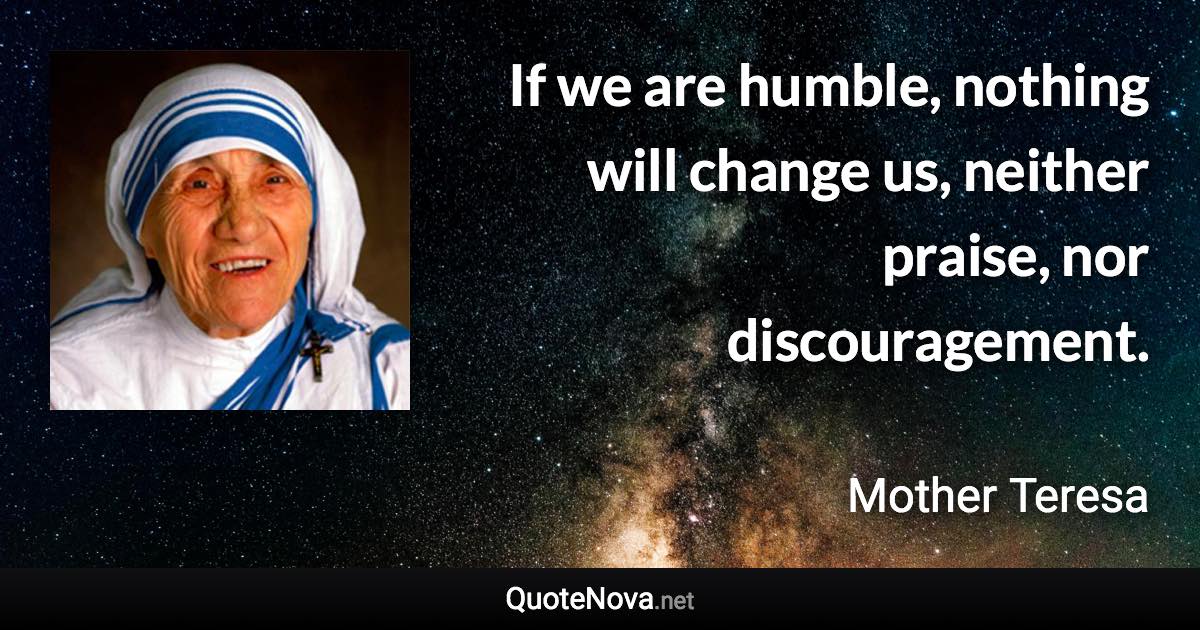 If we are humble, nothing will change us, neither praise, nor discouragement. - Mother Teresa quote