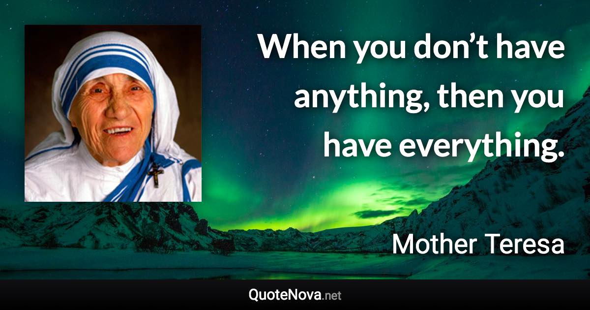 When you don’t have anything, then you have everything. - Mother Teresa quote