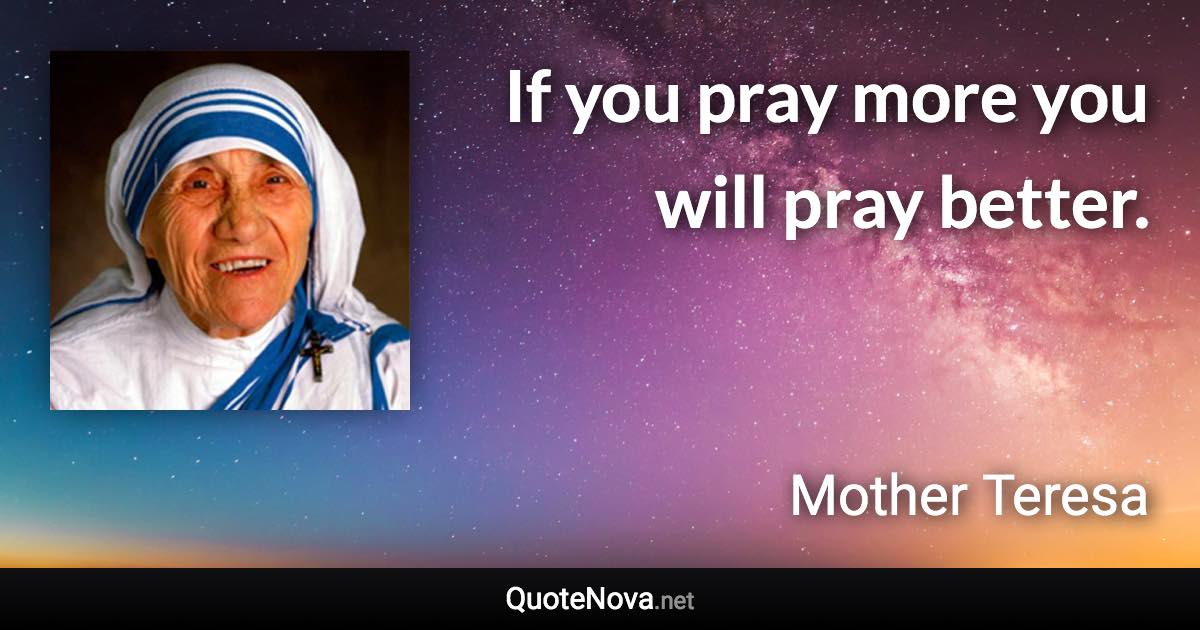 If you pray more you will pray better. - Mother Teresa quote