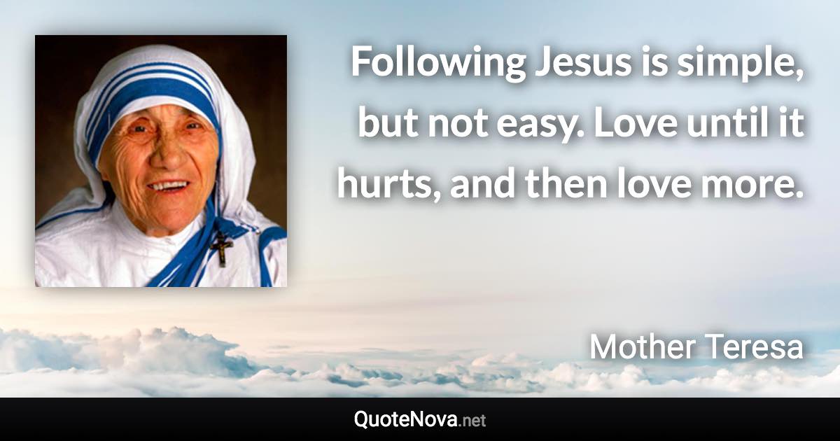 Following Jesus is simple, but not easy. Love until it hurts, and then love more. - Mother Teresa quote