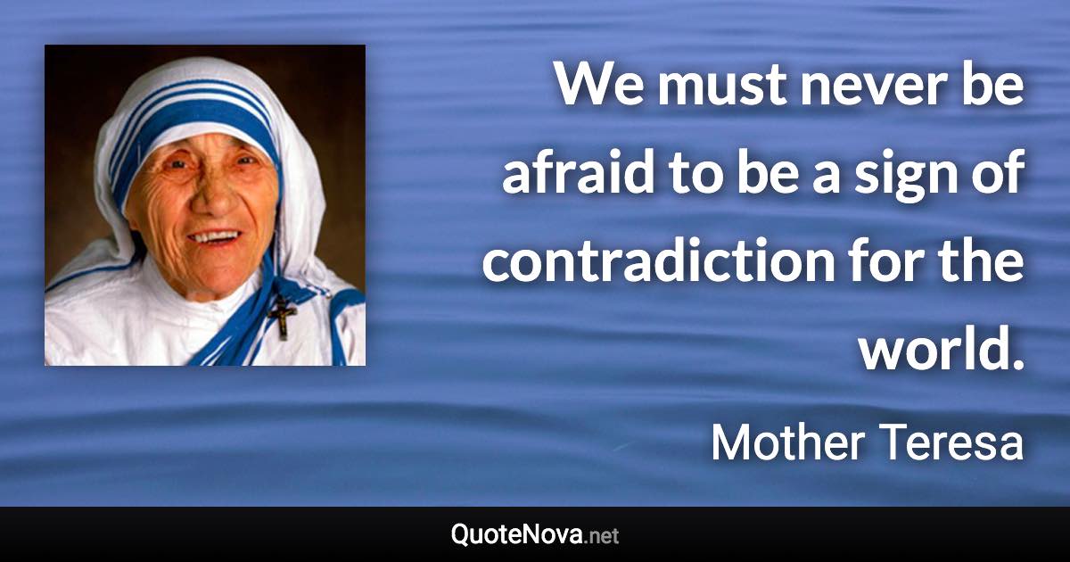 We must never be afraid to be a sign of contradiction for the world. - Mother Teresa quote