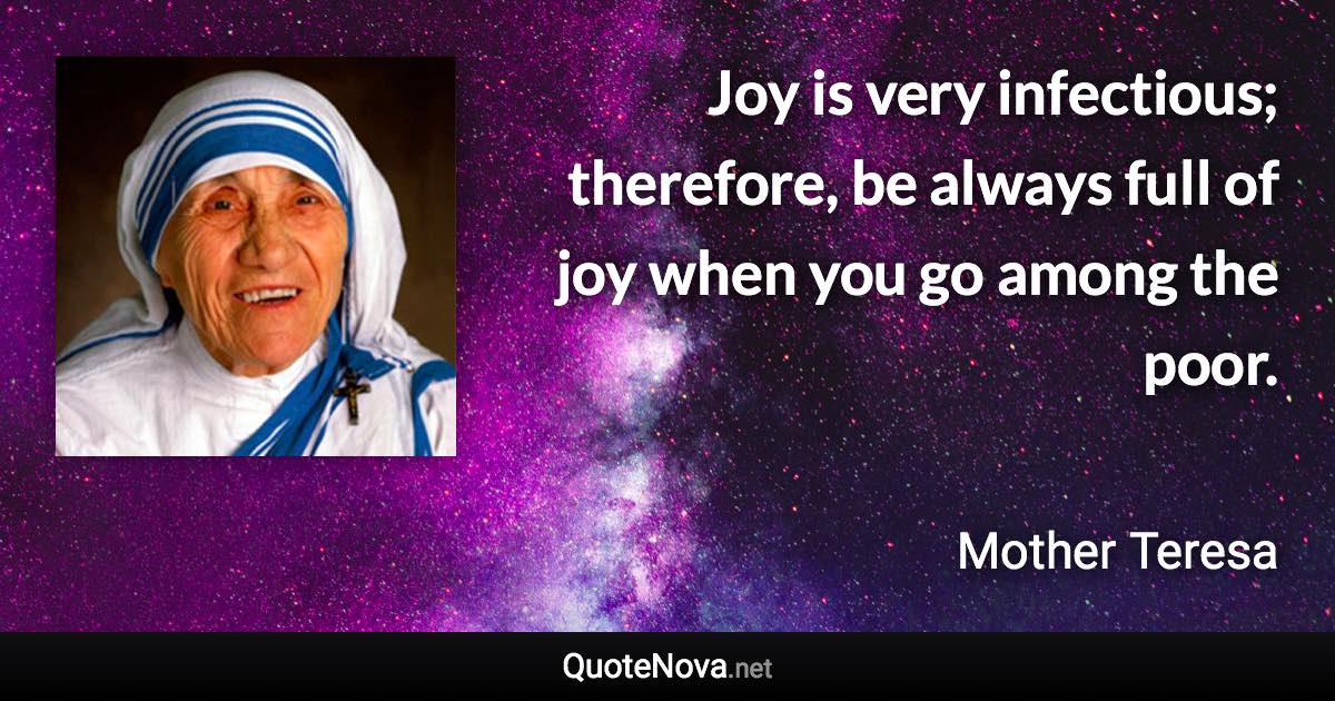 Joy is very infectious; therefore, be always full of joy when you go among the poor. - Mother Teresa quote