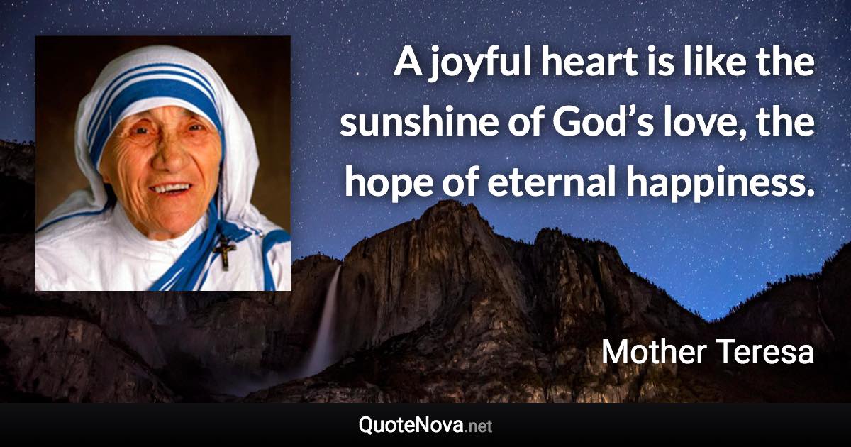 A joyful heart is like the sunshine of God’s love, the hope of eternal happiness. - Mother Teresa quote