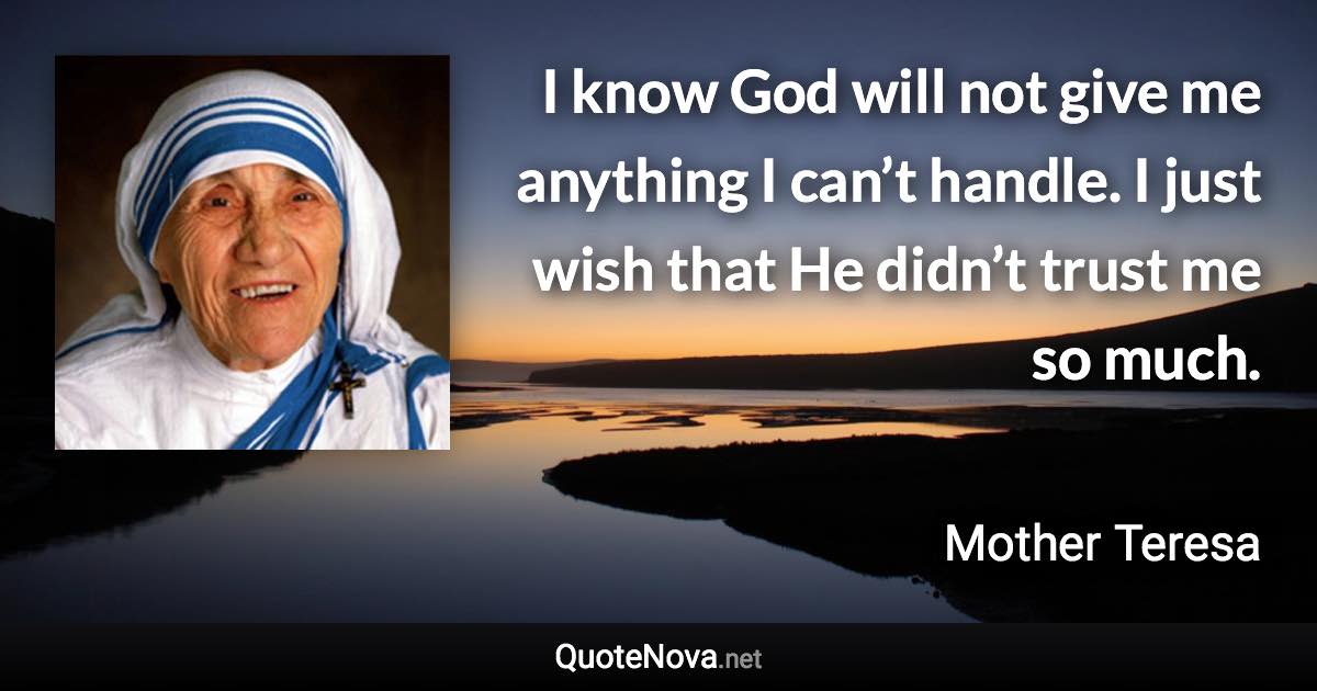 I know God will not give me anything I can’t handle. I just wish that He didn’t trust me so much. - Mother Teresa quote