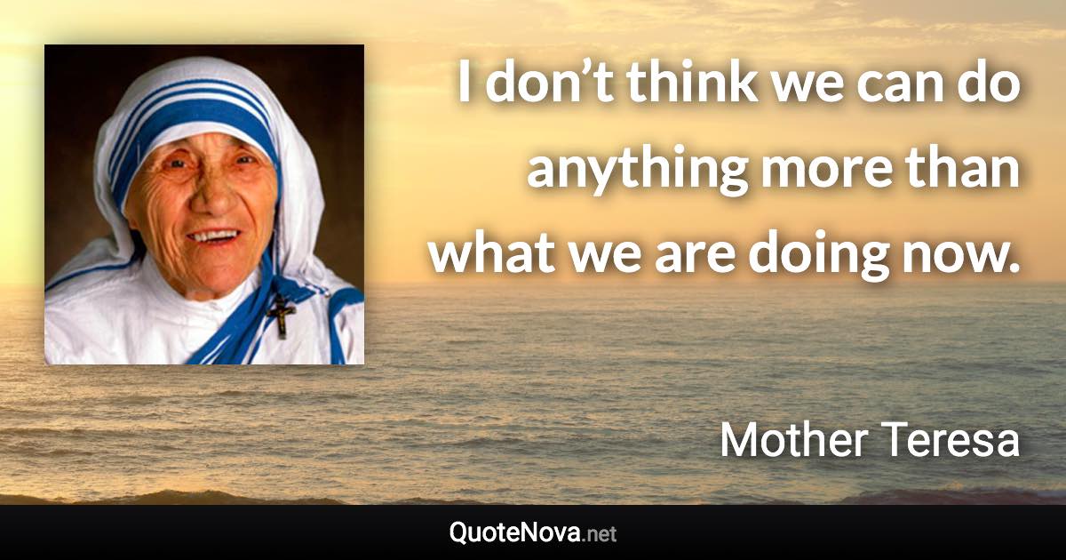 ‎I don’t think we can do anything more than what we are doing now. - Mother Teresa quote