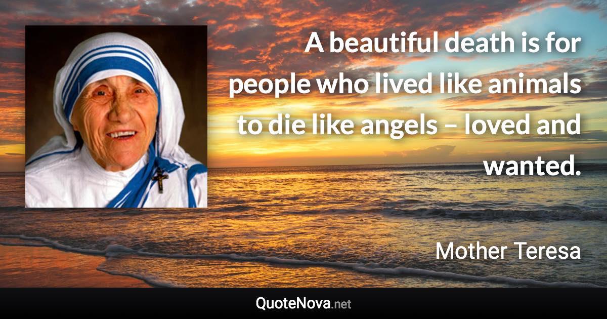 A beautiful death is for people who lived like animals to die like angels – loved and wanted. - Mother Teresa quote
