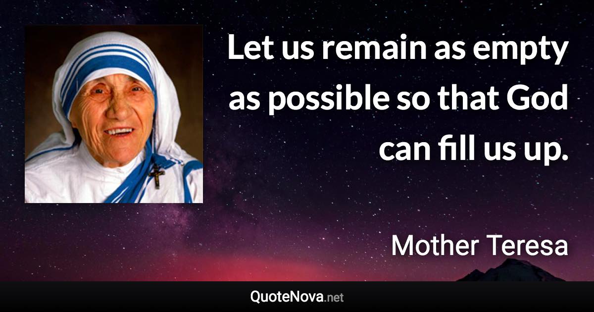 Let us remain as empty as possible so that God can fill us up. - Mother Teresa quote