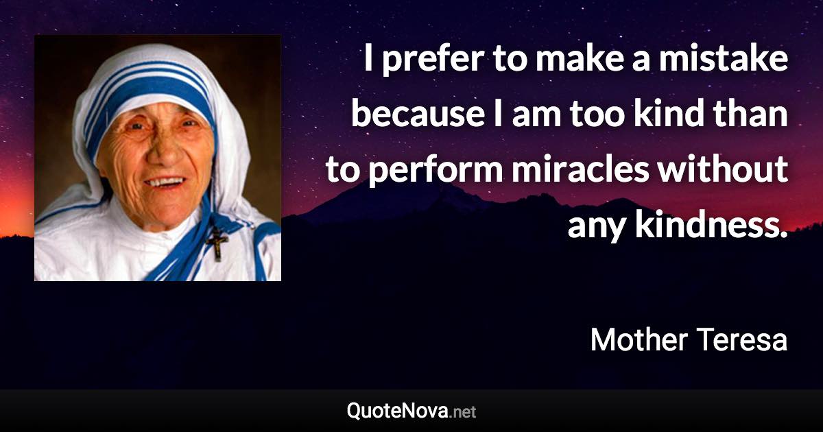 I prefer to make a mistake because I am too kind than to perform miracles without any kindness. - Mother Teresa quote