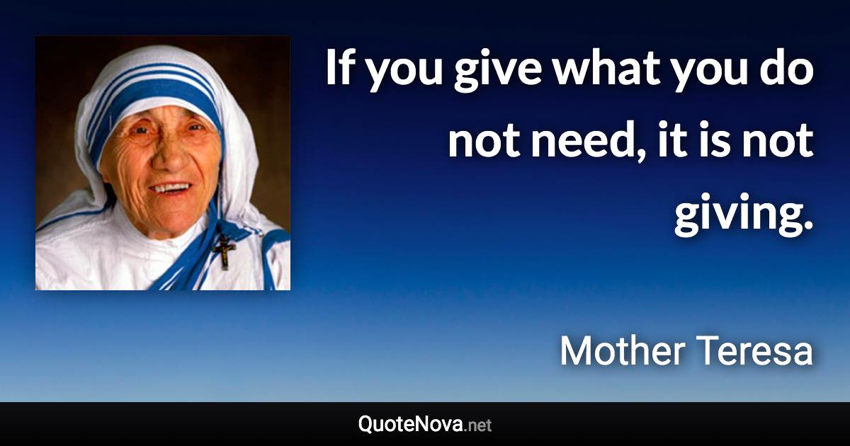 If you give what you do not need, it is not giving. - Mother Teresa quote