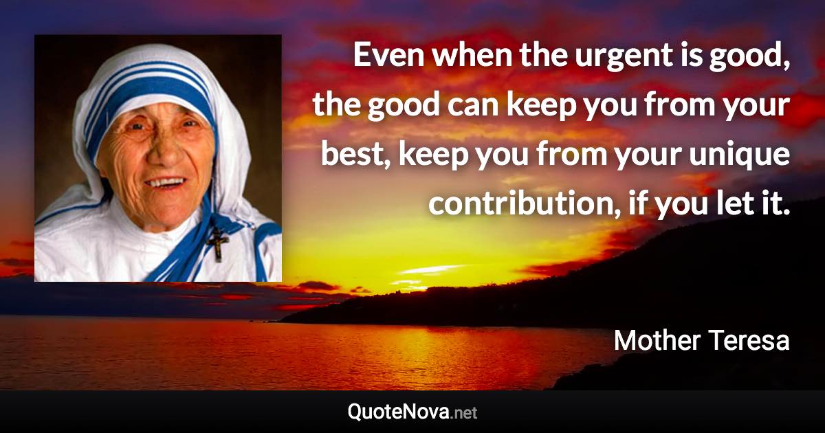 Even when the urgent is good, the good can keep you from your best, keep you from your unique contribution, if you let it. - Mother Teresa quote