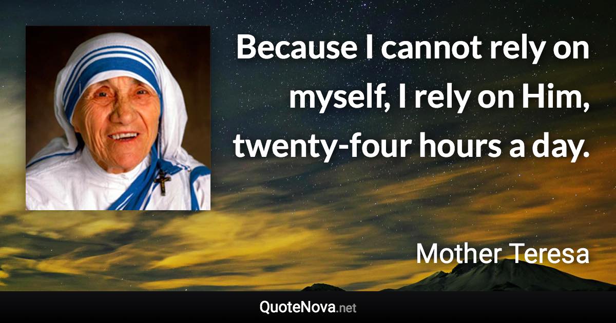 Because I cannot rely on myself, I rely on Him, twenty-four hours a day. - Mother Teresa quote