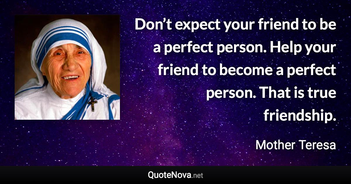 Don’t expect your friend to be a perfect person. Help your friend to become a perfect person. That is true friendship. - Mother Teresa quote