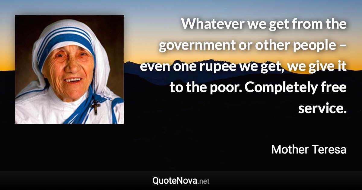 Whatever we get from the government or other people – even one rupee we get, we give it to the poor. Completely free service. - Mother Teresa quote