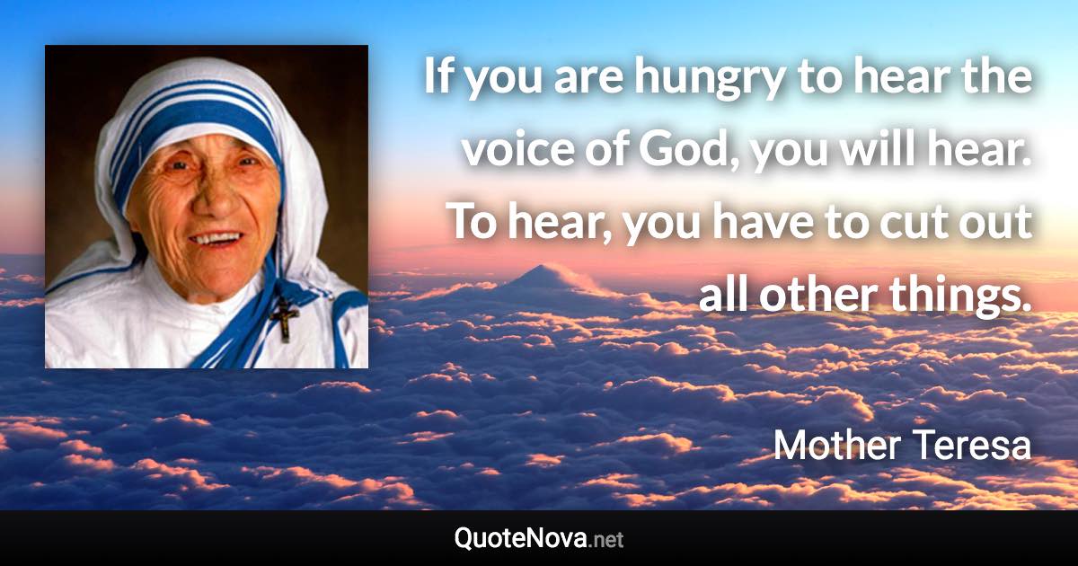 If you are hungry to hear the voice of God, you will hear. To hear, you have to cut out all other things. - Mother Teresa quote