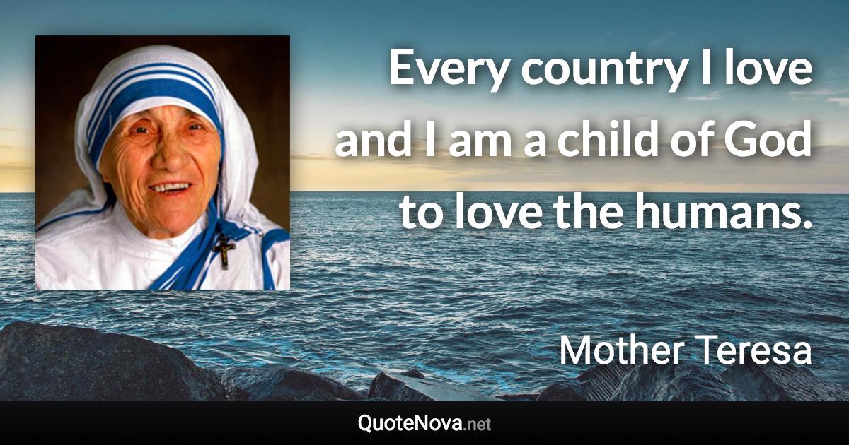 Every country I love and I am a child of God to love the humans. - Mother Teresa quote
