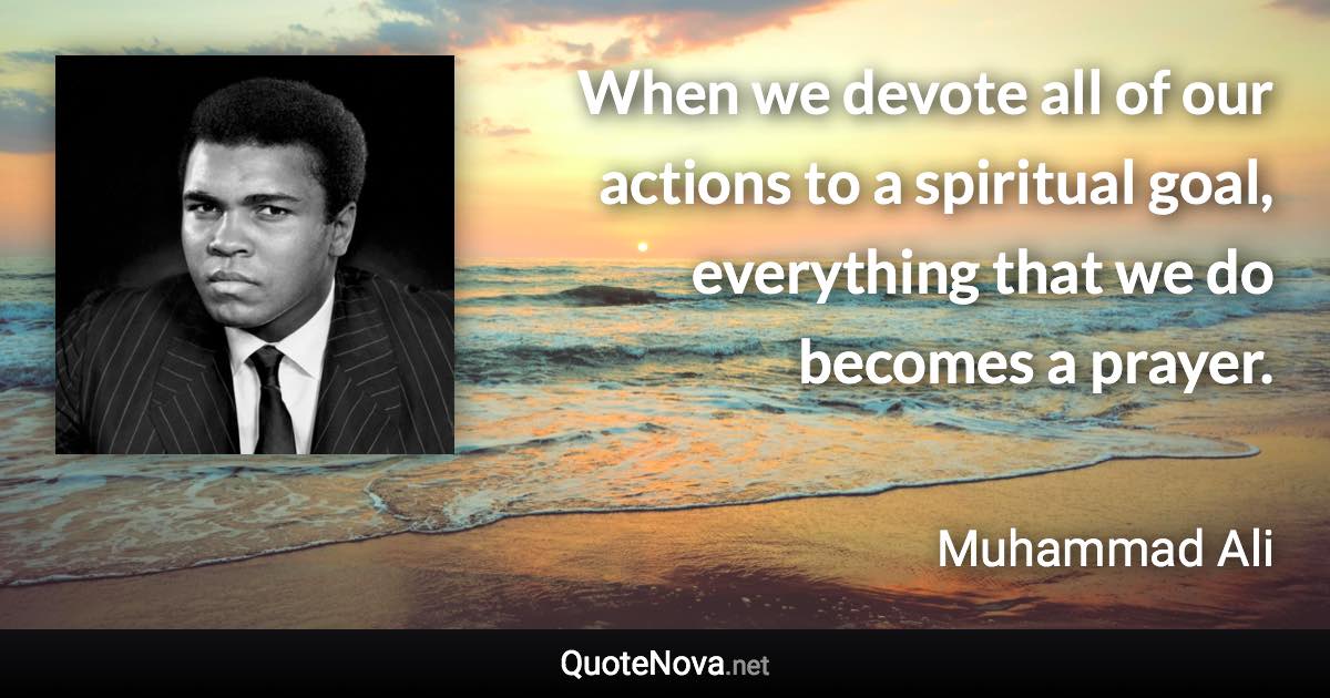 When we devote all of our actions to a spiritual goal, everything that we do becomes a prayer. - Muhammad Ali quote