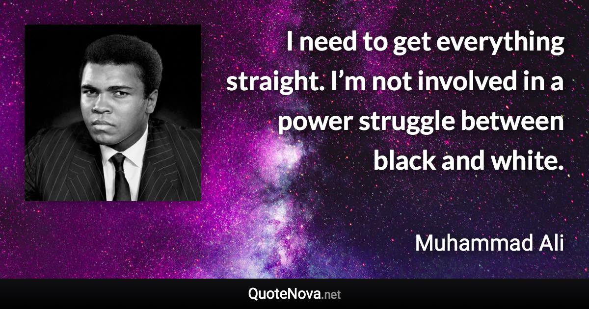 I need to get everything straight. I’m not involved in a power struggle between black and white. - Muhammad Ali quote