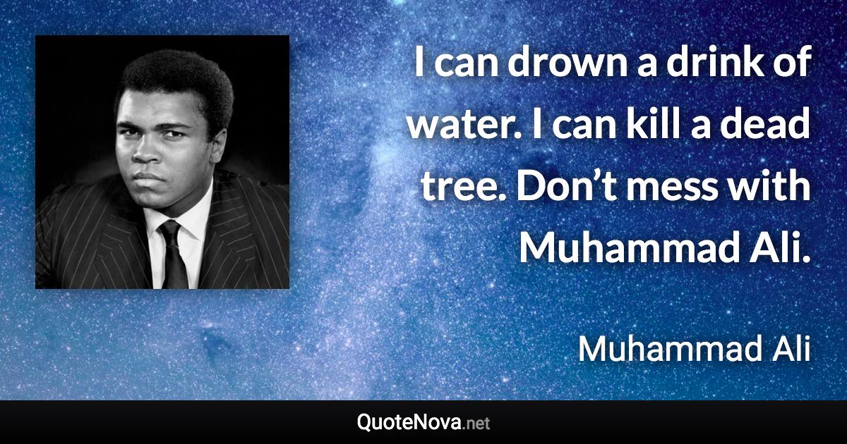 I can drown a drink of water. I can kill a dead tree. Don’t mess with Muhammad Ali. - Muhammad Ali quote