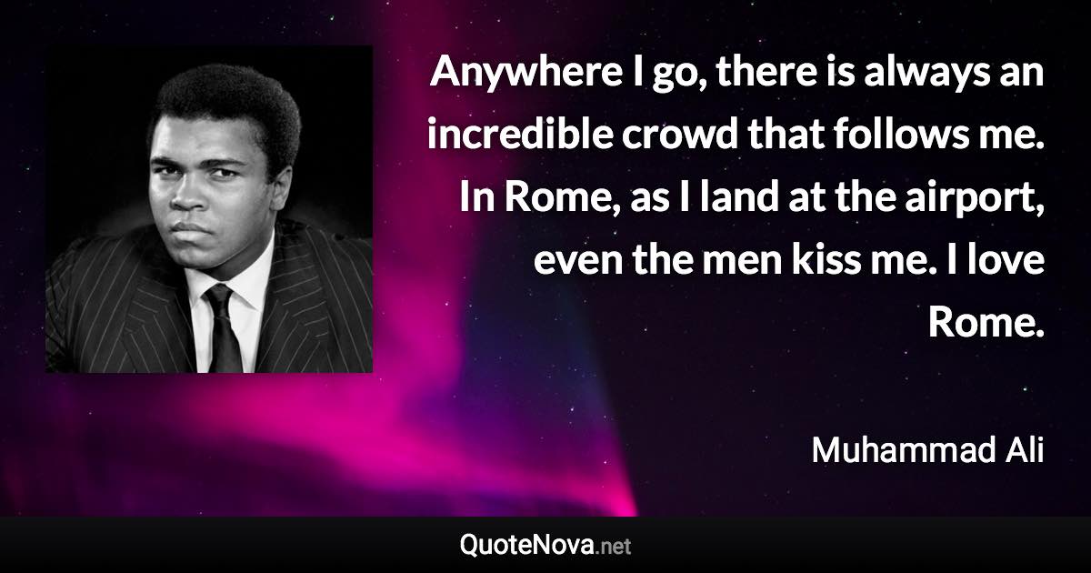 Anywhere I go, there is always an incredible crowd that follows me. In Rome, as I land at the airport, even the men kiss me. I love Rome. - Muhammad Ali quote