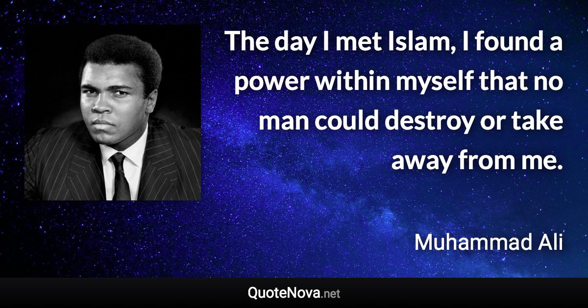 The day I met Islam, I found a power within myself that no man could destroy or take away from me. - Muhammad Ali quote