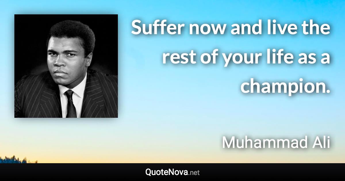 Suffer now and live the rest of your life as a champion. - Muhammad Ali quote